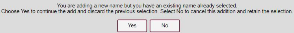 Image which says 'You are adding a new name but you have an existing name already selected. Choose Yes to continue the add and discard the previous selection. Select No to cancel this addition and retain the selection.' followed by two buttons which say 'Yes' and 'No'. Image which says 'You are adding a new name but you have an existing name already selected. Choose Yes to continue the add and discard the previous selection. Select No to cancel this addition and retain the selection.' followed by two buttons which say 'Yes' and 'No'.